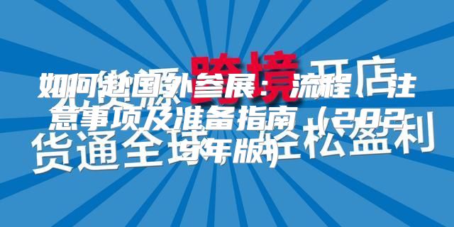 如何赴国外参展：流程、注意事项及准备指南2025年版