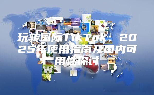 玩转国际TikTok：2025年使用指南及国内可用性探讨