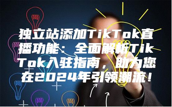 独立站添加TikTok直播功能：全面解析TikTok入驻指南，助力您在2025年引领潮流！