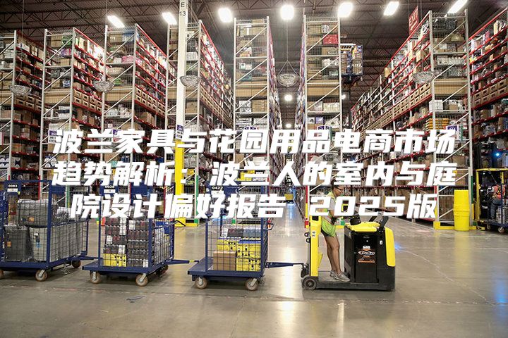 波兰家具与花园用品电商市场趋势解析：波兰人的室内与庭院设计偏好报告 2025版