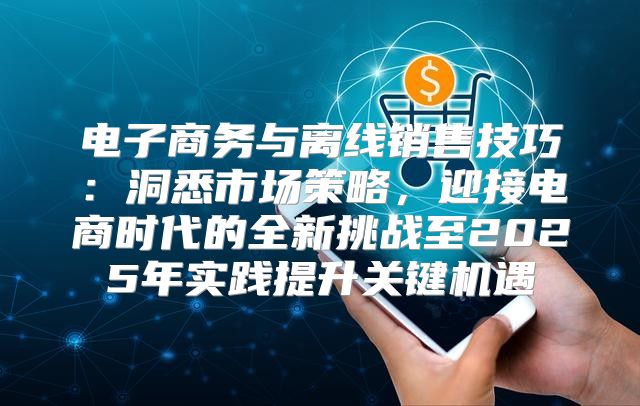 电子商务与离线销售技巧：洞悉市场策略，迎接电商时代的全新挑战至2025年实践提升关键机遇