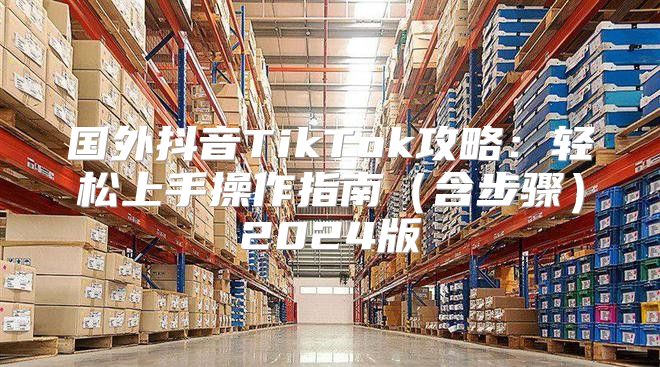国外抖音TikTok攻略：轻松上手操作指南含步骤2025版