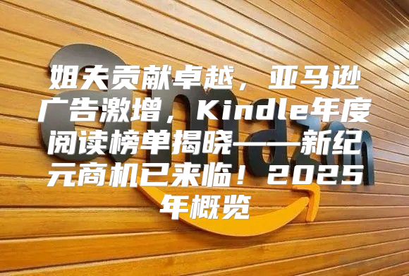 姐夫贡献卓越，亚马逊广告激增，Kindle年度阅读榜单揭晓——新纪元商机已来临！2025年概览