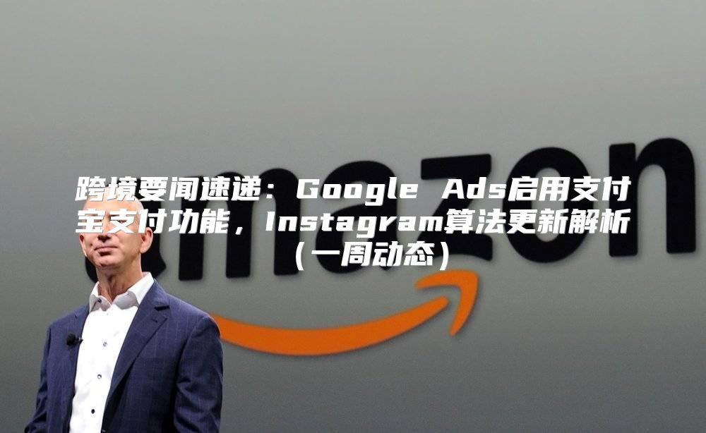 跨境要闻速递：Google Ads启用支付宝支付功能，Instagram算法更新解析一周动态