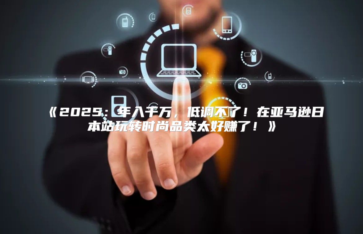 2025年入千万，低调不了！在亚马逊日本站玩转时尚品类太好赚了！