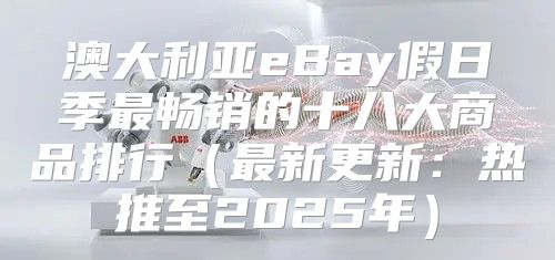 澳大利亚eBay假日季最畅销的十八大商品排行最新更新：热推至2025年
