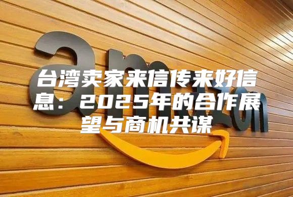 台湾卖家来信传来好信息：2025年的合作展望与商机共谋