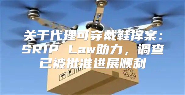 关于代理可穿戴鞋撑案：SRIP Law助力，调查已被批准进展顺利