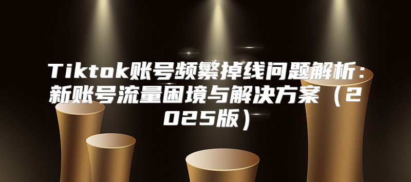 Tiktok账号频繁掉线问题解析：新账号流量困境与解决方案2025版