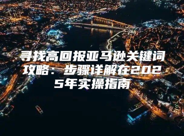寻找高回报亚马逊关键词攻略：步骤详解在2025年实操指南