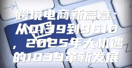 跨境电商新篇章：从0139到9610，2025年大机遇的1039革新发展