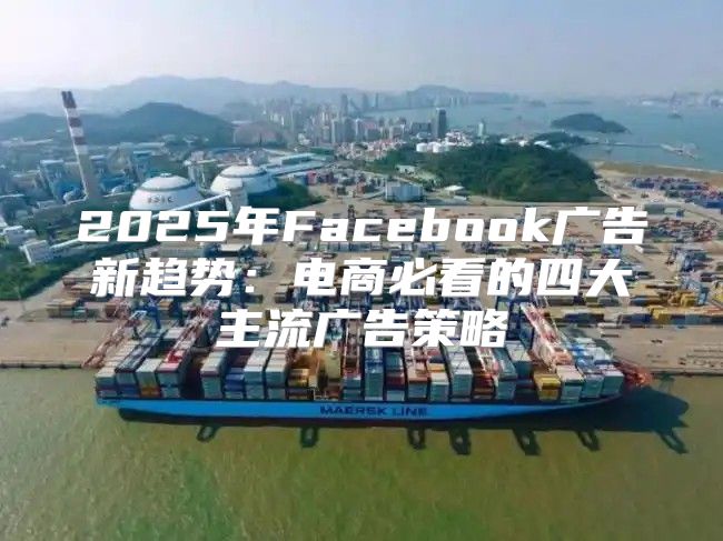 2025年Facebook广告新趋势：电商必看的四大主流广告策略