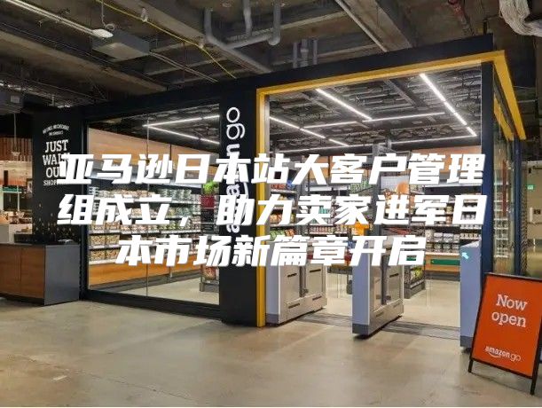 亚马逊日本站大客户管理组成立，助力卖家进军日本市场新篇章开启