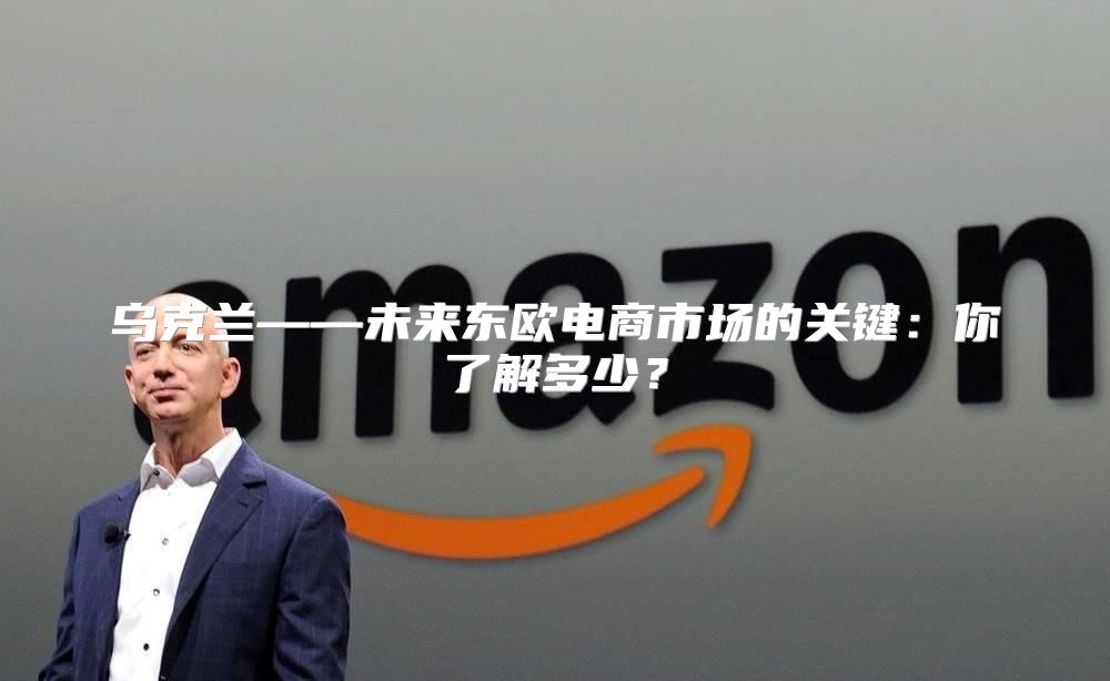 乌克兰——未来东欧电商市场的关键：你了解多少？