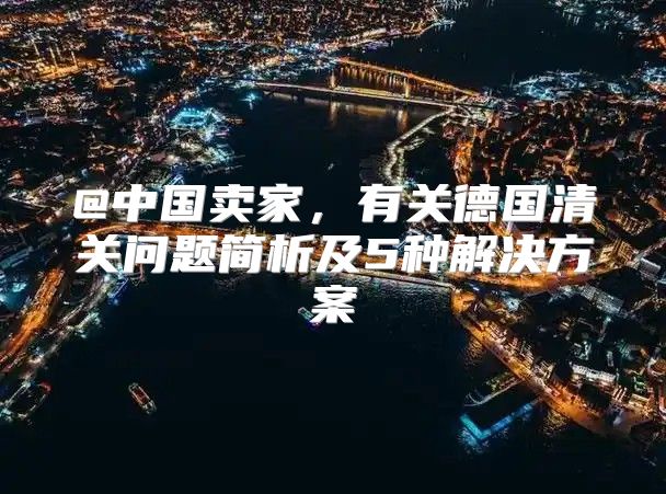 @中国卖家，有关德国清关问题简析及5种解决方案