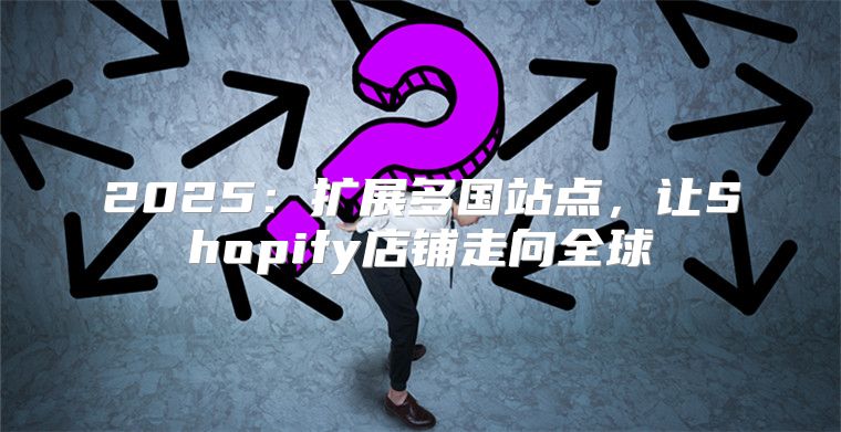 2025扩展多国站点，让Shopify店铺走向全球
