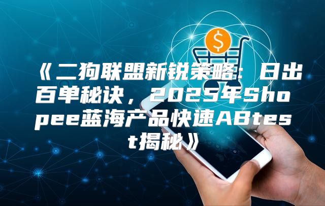 二狗联盟新锐策略：日出百单秘诀，2025年Shopee蓝海产品快速ABtest揭秘