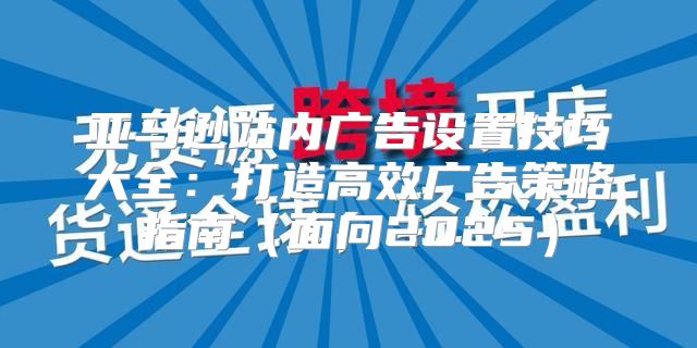 亚马逊站内广告设置技巧大全：打造高效广告策略指南面向2025