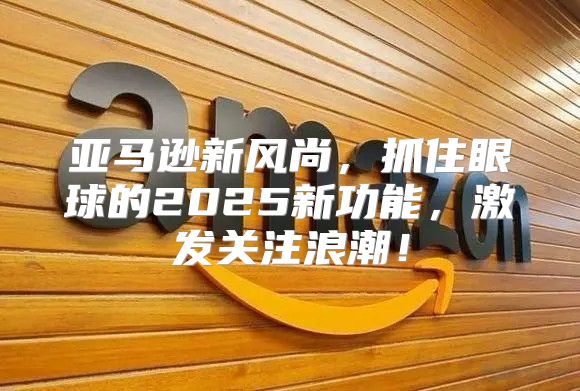 亚马逊新风尚，抓住眼球的2025新功能，激发关注浪潮！