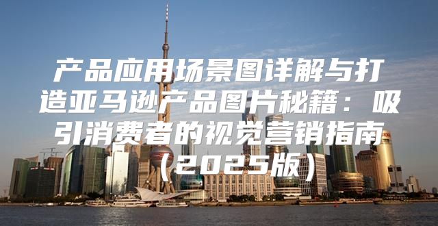 产品应用场景图详解与打造亚马逊产品图片秘籍：吸引消费者的视觉营销指南2025版