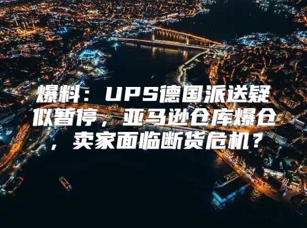 爆料：UPS德国派送疑似暂停，亚马逊仓库爆仓，卖家面临断货危机？