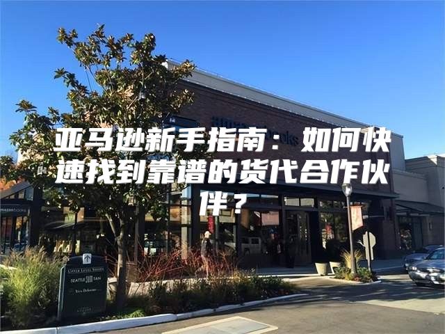 亚马逊新手指南：如何快速找到靠谱的货代合作伙伴？