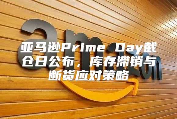 亚马逊Prime Day截仓日公布，库存滞销与断货应对策略