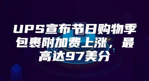 UPS宣布节日购物季包裹附加费上涨，最高达97美分