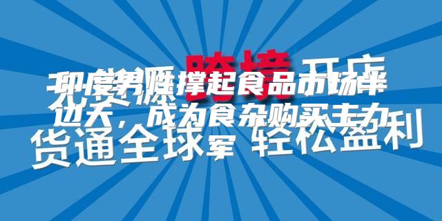 印度男性撑起食品市场半边天，成为食杂购买主力军