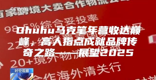 Ohuhu马克笔年营收达巅峰，高人指点成就品牌传奇之路——展望2025