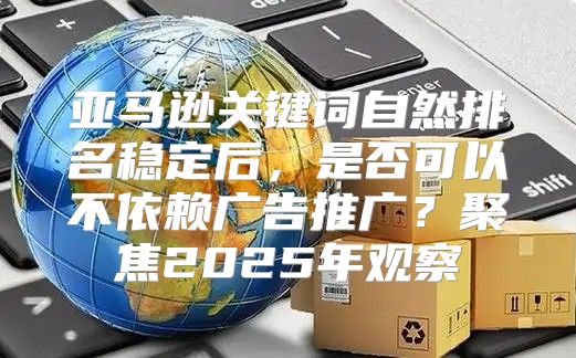 亚马逊关键词自然排名稳定后，是否可以不依赖广告推广？聚焦2025年观察