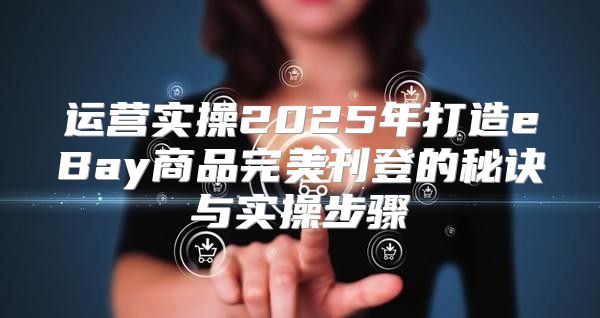 运营实操2025年打造eBay商品完美刊登的秘诀与实操步骤