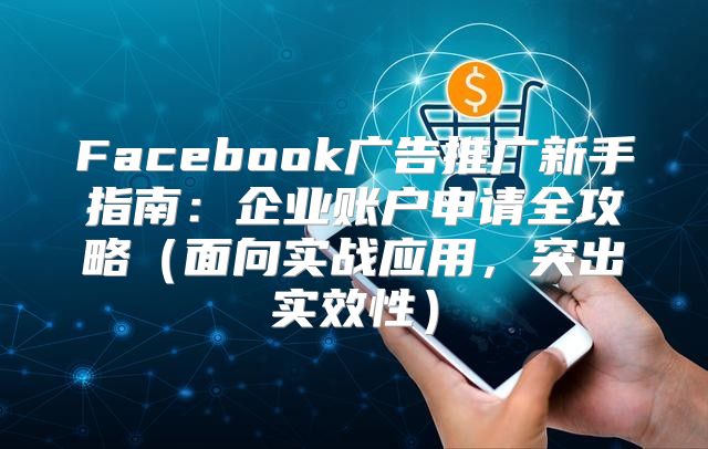 Facebook广告推广新手指南：企业账户申请全攻略面向实战应用，突出实效性