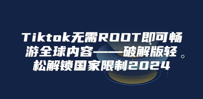 Tiktok无需ROOT即可畅游全球内容——破解版轻松解锁国家限制2025