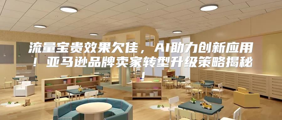 流量宝贵效果欠佳，AI助力创新应用！亚马逊品牌卖家转型升级策略揭秘！