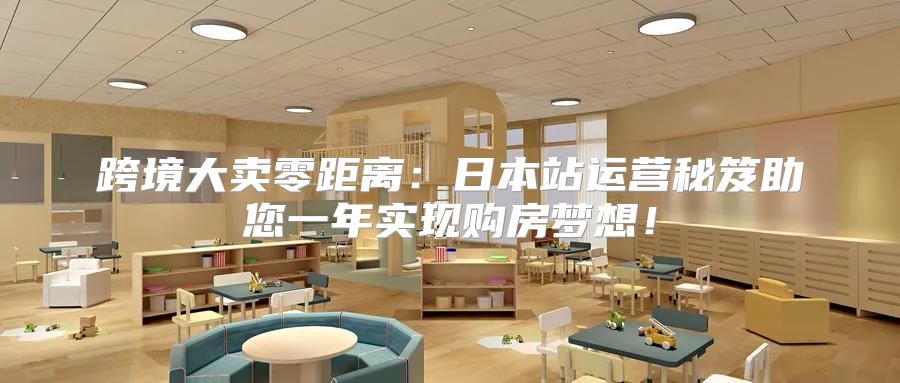 跨境大卖零距离：日本站运营秘笈助您一年实现购房梦想！