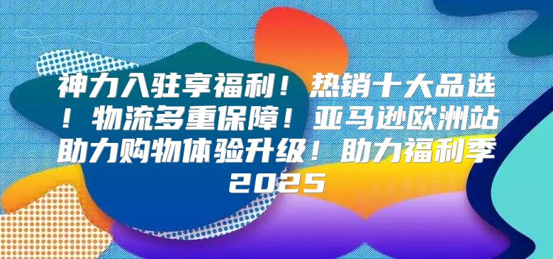 神力入驻享福利！热销十大品选！物流多重保障！亚马逊欧洲站助力购物体验升级！助力福利季2025