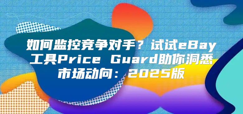 如何监控竞争对手？试试eBay工具Price Guard助你洞悉市场动向：2025版