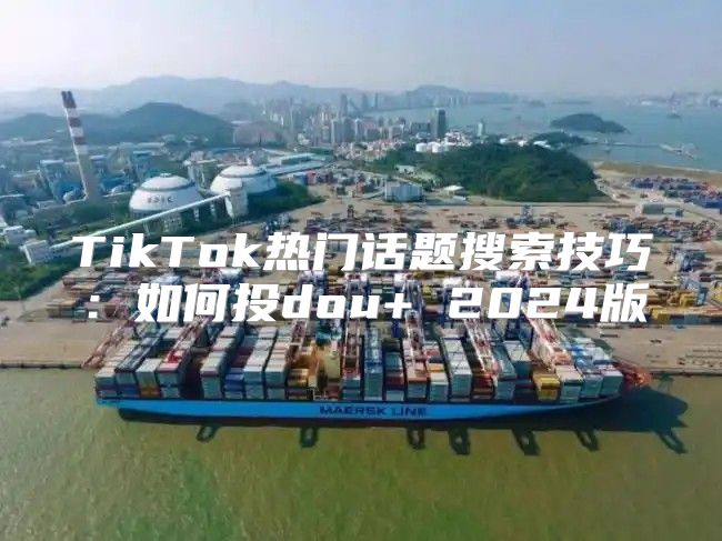 TikTok热门话题搜索技巧：如何投dou+ 2025版