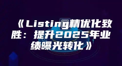 Listing精优化致胜：提升2025年业绩曝光转化
