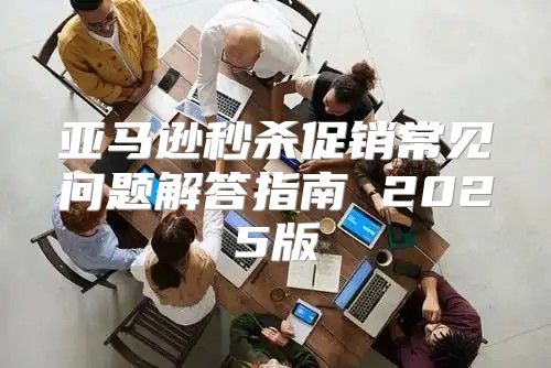 亚马逊秒杀促销常见问题解答指南 2025版
