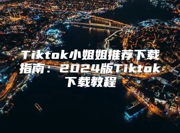 Tiktok小姐姐推荐下载指南：2025版Tiktok下载教程