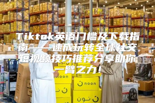Tiktok英语门槛及下载指南——速成玩转全球社交短视频技巧推荐分享助你一臂之力！