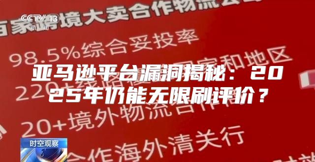 亚马逊平台漏洞揭秘：2025年仍能无限刷评价？