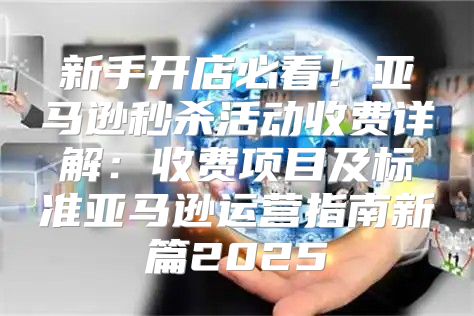新手开店必看！亚马逊秒杀活动收费详解：收费项目及标准亚马逊运营指南新篇2025