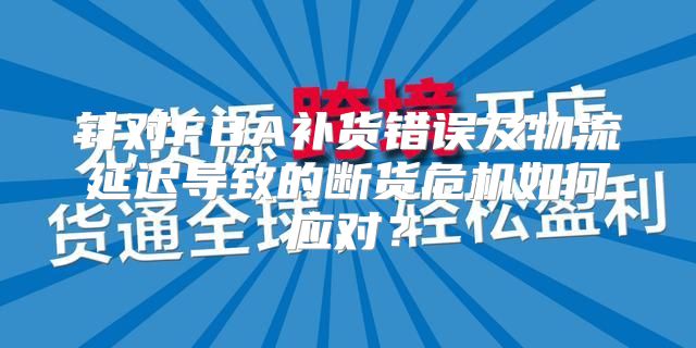 针对FBA补货错误及物流延迟导致的断货危机如何应对？