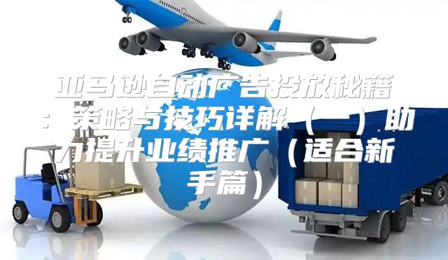 亚马逊自动广告投放秘籍：策略与技巧详解一助力提升业绩推广适合新手篇