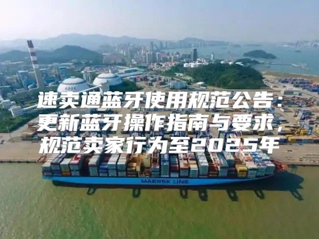 速卖通蓝牙使用规范公告：更新蓝牙操作指南与要求，规范卖家行为至2025年