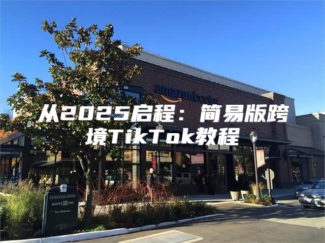 从2025启程：简易版跨境TikTok教程