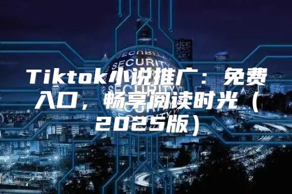 Tiktok小说推广：免费入口，畅享阅读时光2025版